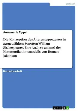 E-Book (pdf) Die Konzeption des Alterungsprozesses in ausgewählten Sonetten William Shakespeares. Eine Analyse anhand des Kommunikationsmodells von Roman Jakobson von Annemarie Tippel