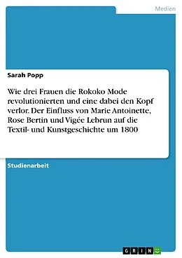 E-Book (pdf) Wie drei Frauen die Rokoko Mode revolutionierten und eine dabei den Kopf verlor. Der Einfluss von Marie Antoinette, Rose Bertin und Vigée Lebrun auf die Textil- und Kunstgeschichte um 1800 von Sarah Popp