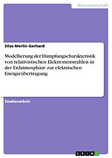 E-Book (pdf) Modellierung der Dämpfungscharakteristik von relativistischen Elektronenstrahlen in der Erdatmosphäre zur elektrischen Energieübertragung von Silas Merlin Gerhard