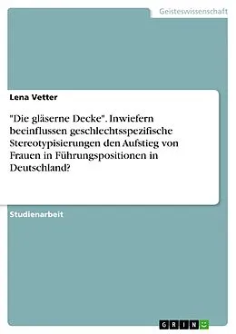 E-Book (pdf) "Die gläserne Decke". Inwiefern beeinflussen geschlechtsspezifische Stereotypisierungen den Aufstieg von Frauen in Führungspositionen in Deutschland? von Lena Vetter