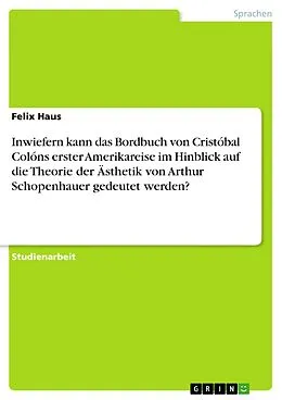 E-Book (pdf) Inwiefern kann das Bordbuch von Cristóbal Colóns erster Amerikareise im Hinblick auf die Theorie der Ästhetik von Arthur Schopenhauer gedeutet werden? von Felix Haus