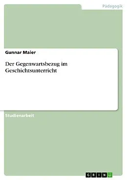 E-Book (pdf) Der Gegenwartsbezug im Geschichtsunterricht von Gunnar Maier