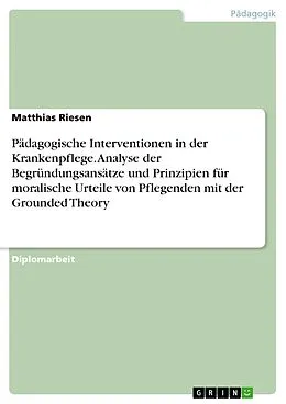 E-Book (epub) Pädagogische Interventionen in der Krankenpflege. Analyse der Begründungsansätze und Prinzipien für moralische Urteile von Pflegenden mit der Grounded Theory von Matthias Riesen