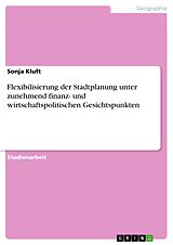 E-Book (pdf) Flexibilisierung der Stadtplanung unter zunehmend finanz- und wirtschaftspolitischen Gesichtspunkten von Sonja Kluft