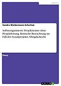 E-Book (pdf) Selbstorganisierte Projektteams ohne Projektleitung. Kritische Betrachtung im Fall des Sozialprojekts #Zeigdichecht von Sandra Waldermann-Scherhak