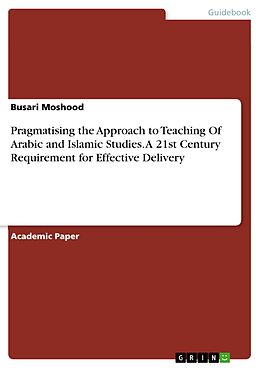 E-Book (pdf) Pragmatising the Approach to Teaching Of Arabic and Islamic Studies. A 21st Century Requirement for Effective Delivery von Busari Moshood