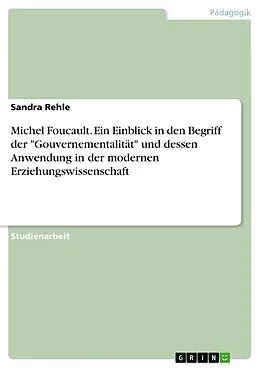 E-Book (pdf) Michel Foucault. Ein Einblick in den Begriff der "Gouvernementalität" und dessen Anwendung in der modernen Erziehungswissenschaft von Sandra Rehle