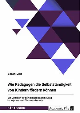 E-Book (pdf) Wie Pädagogen die Selbstständigkeit von Kindern fördern können. Ein Leitfaden für den pädagogischen Alltag im Krippen- und Elementarbereich von Sarah Leis