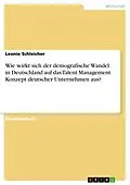 E-Book (pdf) Wie wirkt sich der demografische Wandel in Deutschland auf das Talent Management Konzept deutscher Unternehmen aus? von Leonie Schleicher