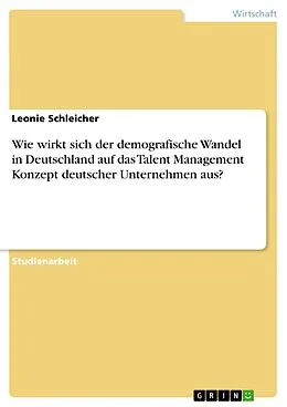 E-Book (pdf) Wie wirkt sich der demografische Wandel in Deutschland auf das Talent Management Konzept deutscher Unternehmen aus? von Leonie Schleicher