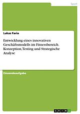 E-Book (pdf) Entwicklung eines innovativen Geschäftsmodells im Fitnessbereich. Konzeption, Testing und Strategische Analyse von Lukas Faria