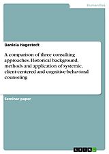 E-Book (pdf) A comparison of three consulting approaches. Historical background, methods and application of systemic, client-centered and cognitive-behavioral counseling von Daniela Hagestedt