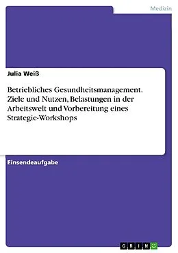 E-Book (pdf) Betriebliches Gesundheitsmanagement. Ziele und Nutzen, Belastungen in der Arbeitswelt und Vorbereitung eines Strategie-Workshops von Julia Weiß