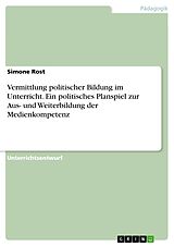 E-Book (pdf) Vermittlung politischer Bildung im Unterricht. Ein politisches Planspiel zur Aus- und Weiterbildung der Medienkompetenz von Simone Rost