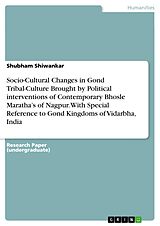 eBook (pdf) Socio-Cultural Changes in Gond Tribal-Culture Brought by Political interventions of Contemporary Bhosle Maratha's of Nagpur. With Special Reference to Gond Kingdoms of Vidarbha, India de Shubham Shiwankar