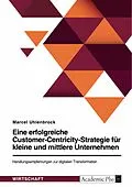 E-Book (pdf) Eine erfolgreiche Customer-Centricity-Strategie für kleine und mittlere Unternehmen. Handlungsempfehlungen zur digitalen Transformation von Marcel Uhlenbrock