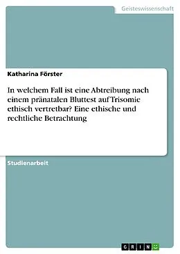 E-Book (pdf) In welchem Fall ist eine Abtreibung nach einem pränatalen Bluttest auf Trisomie ethisch vertretbar? Eine ethische und rechtliche Betrachtung von Katharina Förster