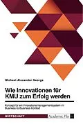 E-Book (pdf) Wie Innovationen für KMU zum Erfolg werden. Konzept für ein Innovationsmanagementsystem im Business-to-Business-Kontext von Michael-Alexander George