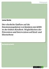 E-Book (pdf) Der elterliche Einfluss auf die Emotionsregulation von Kindern mit ADHS in der frühen Kindheit. Möglichkeiten der Prävention und Intervention auf Kind- und Elternebene von Lena Gretz