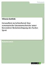 E-Book (pdf) Gesundheit im Lehrerberuf. Eine systematische Literaturrecherche unter besonderer Berücksichtigung des Faches Sport von Viktoria Gottlieb