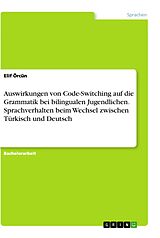 E-Book (pdf) Auswirkungen von Code-Switching auf die Grammatik bei bilingualen Jugendlichen. Sprachverhalten beim Wechsel zwischen Türkisch und Deutsch von Elif Örcün
