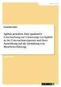 Agilität gestalten. Eine qualitative Untersuchung zur Umsetzung von Agilität in der Unternehmenspraxis und ihrer Auswirkung auf die Gestaltung von Mitarbeiterführung