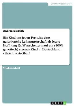 E-Book (pdf) Ein Kind um jeden Preis. Ist eine gestationelle Leihmutterschaft als letzte Hoffnung für Wunscheltern auf ein (100% genetisch) eigenes Kind in Deutschland ethisch vertretbar? von Andrea Dietrich