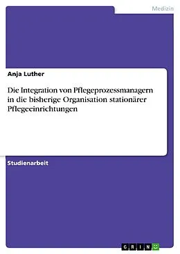 E-Book (pdf) Die Integration von Pflegeprozessmanagern in die bisherige Organisation stationärer Pflegeeinrichtungen von Anja Luther