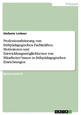 E-Book (pdf) Professionalisierung von frühpädagogischen Fachkräften. Motivatoren und Entwicklungsmöglichkeiten von Mitarbeiter*innen in frühpädagogischen Einrichtungen von Stefanie Lorbeer