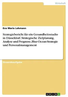 E-Book (pdf) Strategiebericht für ein Gesundheitsstudio in Düsseldorf. Strategische Zielplanung, Analyse und Prognose, Blue-Ocean-Strategie und Personalmanagement von Eva Maria Lehmann
