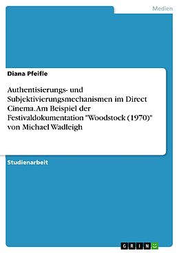 E-Book (pdf) Authentisierungs- und Subjektivierungsmechanismen im Direct Cinema. Am Beispiel der Festivaldokumentation "Woodstock (1970)" von Michael Wadleigh von Diana Pfeifle