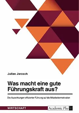E-Book (pdf) Was macht eine gute Führungskraft aus? Die Auswirkungen effizienter Führung auf die Mitarbeitermotivation von Julian Jarosch