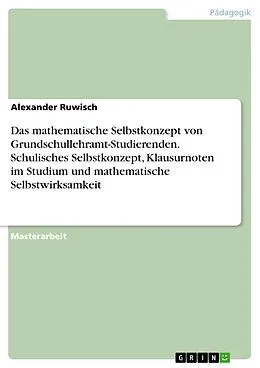 E-Book (pdf) Das mathematische Selbstkonzept von Grundschullehramt-Studierenden. Schulisches Selbstkonzept, Klausurnoten im Studium und mathematische Selbstwirksamkeit von Alexander Ruwisch