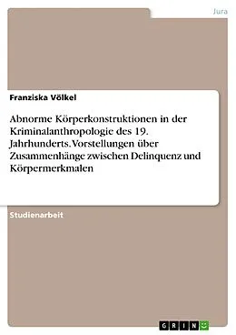 E-Book (epub) Abnorme Körperkonstruktionen in der Kriminalanthropologie des 19. Jahrhunderts. Vorstellungen über Zusammenhänge zwischen Delinquenz und Körpermerkmalen von Franziska Völkel