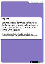E-Book (pdf) Die Dämmerung der Quantencomputer. Funktionsweise und Anwendungshorizont für Artificial Intelligence, Cybersecurity sowie Kryptographie von Eloy Veit