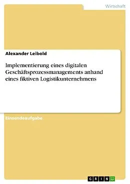 E-Book (pdf) Implementierung eines digitalen Geschäftsprozessmanagements anhand eines fiktiven Logistikunternehmens von Alexander Leibold