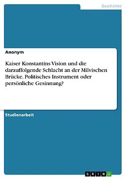 E-Book (pdf) Kaiser Konstantins Vision und die darauffolgende Schlacht an der Milvischen Brücke. Politisches Instrument oder persönliche Gesinnung? von Anonym