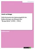 E-Book (pdf) Dekolonisation im Spannungsfeld des Kalten Krieges am Beispiel der "Kongo-Krise" (1960 - 1964) von Jonah zur Brügge