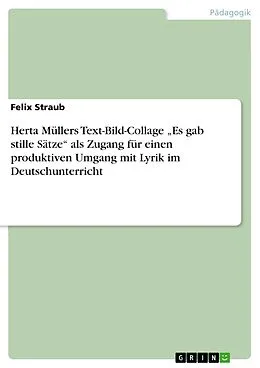 E-Book (pdf) Herta Müllers Text-Bild-Collage "Es gab stille Sätze" als Zugang für einen produktiven Umgang mit Lyrik im Deutschunterricht von Felix Straub