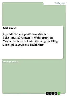 E-Book (pdf) Jugendliche mit posttraumatischen Belastungsstörungen in Wohngruppen. Möglichkeiten zur Unterstützung im Alltag durch pädagogische Fachkräfte von Julia Bauer