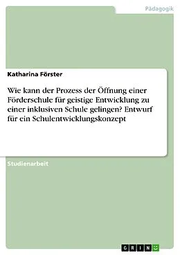 E-Book (pdf) Wie kann der Prozess der Öffnung einer Förderschule für geistige Entwicklung zu einer inklusiven Schule gelingen? Entwurf für ein Schulentwicklungskonzept von Katharina Förster