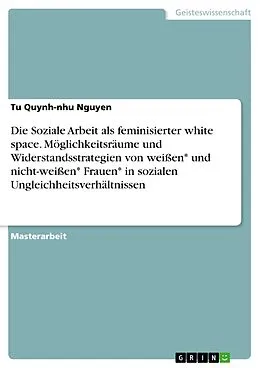 E-Book (pdf) Die Soziale Arbeit als feminisierter white space. Möglichkeitsräume und Widerstandsstrategien von weißen* und nicht-weißen* Frauen* in sozialen Ungleichheitsverhältnissen von Tu Quynh-nhu Nguyen