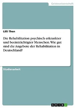 E-Book (pdf) Die Rehabilitation psychisch erkrankter und beeinträchtigter Menschen. Wie gut sind die Angebote der Rehabilitation in Deutschland? von Lilli Then