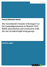 eBook (pdf) The Geiselmord ("murder of hostages") at the Luitpoldgymnasium in Munich 1919. Public presentation and connection with the rise of radical right-wing groups de Pascal Johannes Harter