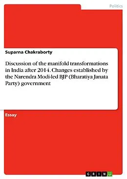E-Book (pdf) Discussion of the manifold transformations in India after 2014. Changes established by the Narendra Modi-led BJP (Bharatiya Janata Party) government von Suparna Chakraborty