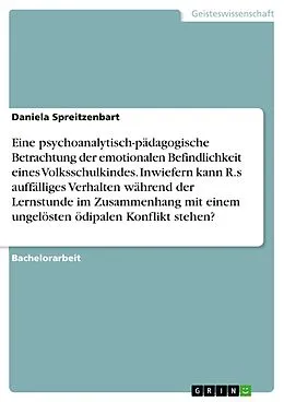 E-Book (pdf) Eine psychoanalytisch-pädagogische Betrachtung der emotionalen Befindlichkeit eines Volksschulkindes. Inwiefern kann R.s auffälliges Verhalten während der Lernstunde im Zusammenhang mit einem ungelösten ödipalen Konflikt stehen? von Daniela Spreitzenbart
