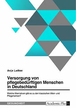 E-Book (pdf) Versorgung von pflegebedürftigen Menschen in Deutschland. Welche Alternativen gibt es zu den klassischen Alten- und Pflegeheimen? von Anja Luther