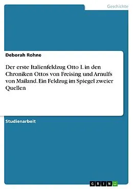 E-Book (pdf) Der erste Italienfeldzug Otto I. in den Chroniken Ottos von Freising und Arnulfs von Mailand. Ein Feldzug im Spiegel zweier Quellen von Deborah Rohne