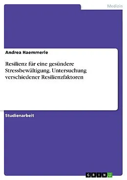 E-Book (pdf) Resilienz für eine gesündere Stressbewältigung. Untersuchung verschiedener Resilienzfaktoren von Andrea Haemmerle