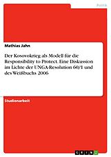 E-Book (pdf) Der Kosovokrieg als Modell für die Responsibility to Protect. Eine Diskussion im Lichte der UNGA-Resolution 60/1 und des Weißbuchs 2006 von Mathias Jahn